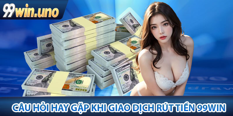 FAQS – Một số câu hỏi hay gặp khi giao dịch rút tiền 99win